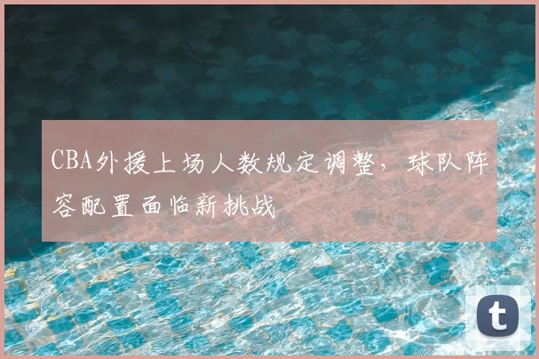 CBA外援上场人数规定调整,球队阵容配置面临新挑战