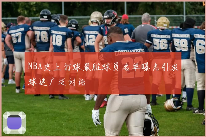 NBA史上打球最脏球员名单曝光引发球迷广泛讨论