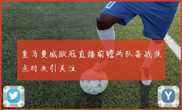 皇马曼城欧冠直播前瞻两队备战焦点对决引关注