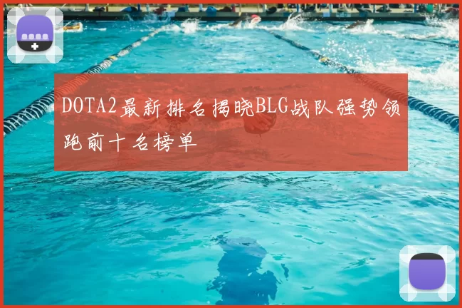 DOTA2最新排名揭晓BLG战队强势领跑前十名榜单