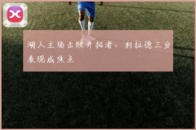 湖人主场击败开拓者,利拉德三分表现成焦点