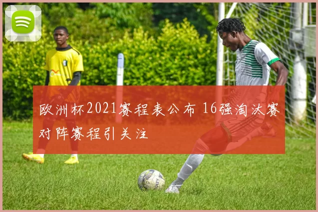 欧洲杯2021赛程表公布 16强淘汰赛对阵赛程引关注