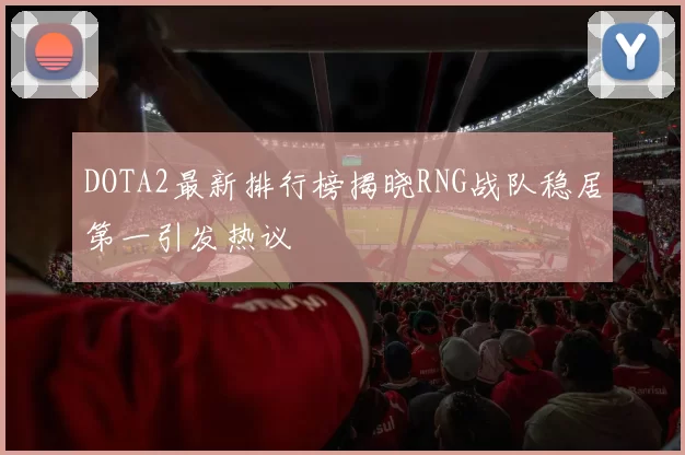 DOTA2最新排行榜揭晓RNG战队稳居第一引发热议