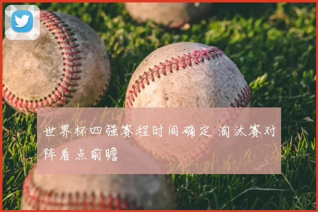 世界杯四强赛程时间确定 淘汰赛对阵看点前瞻