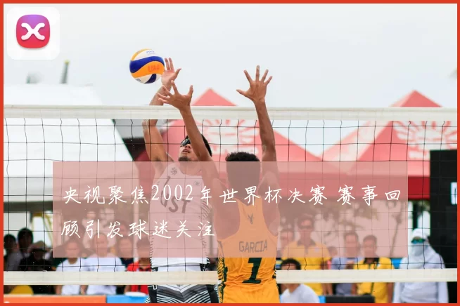 央视聚焦2002年世界杯决赛 赛事回顾引发球迷关注