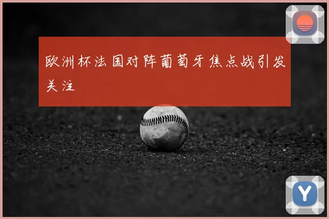 欧洲杯法国对阵葡萄牙焦点战引发关注