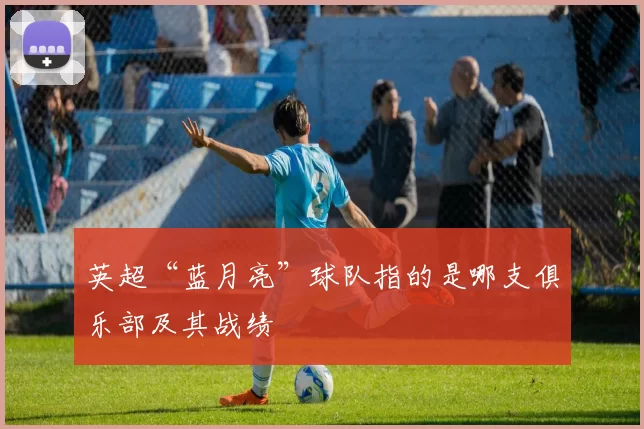 英超“蓝月亮”球队指的是哪支俱乐部及其战绩
