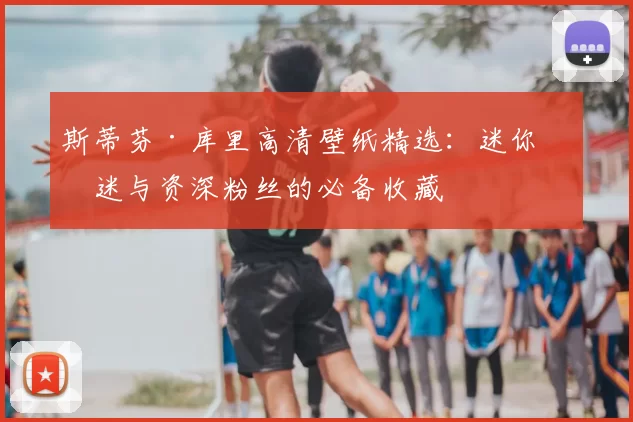 斯蒂芬·库里高清壁纸精选:迷你球迷与资深粉丝的必备收藏
