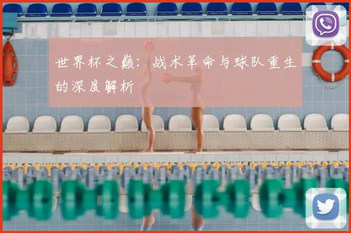 世界杯之巅:战术革命与球队重生的深度解析