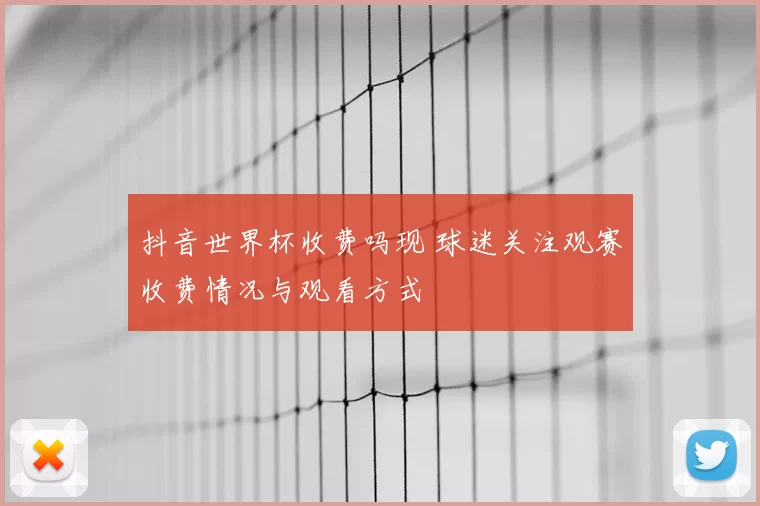 抖音世界杯收费吗现 球迷关注观赛收费情况与观看方式