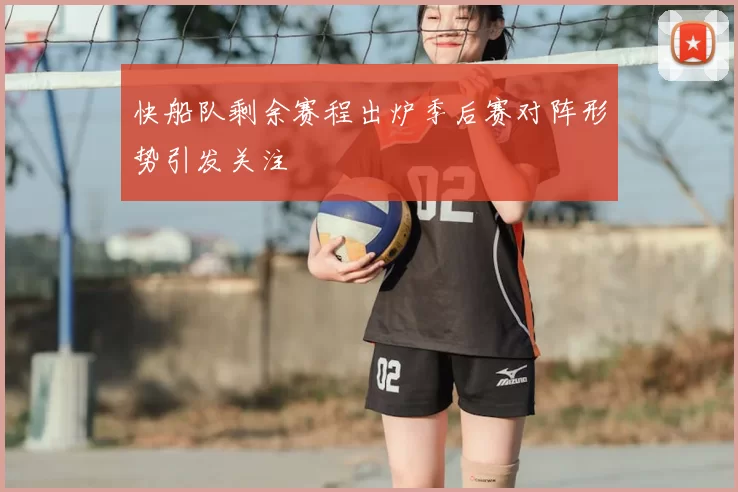 快船队剩余赛程出炉季后赛对阵形势引发关注