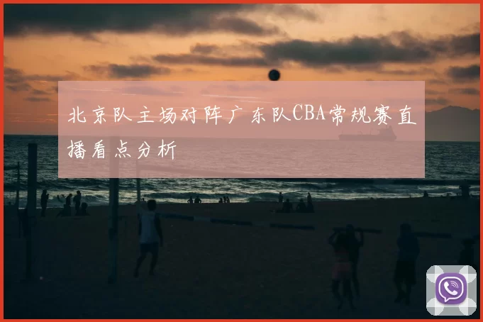 北京队主场对阵广东队CBA常规赛直播看点分析