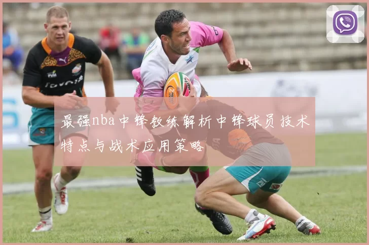 最强nba中锋教练解析中锋球员技术特点与战术应用策略