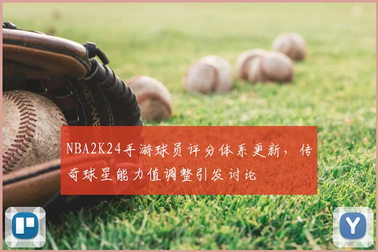 NBA2K24手游球员评分体系更新,传奇球星能力值调整引发讨论