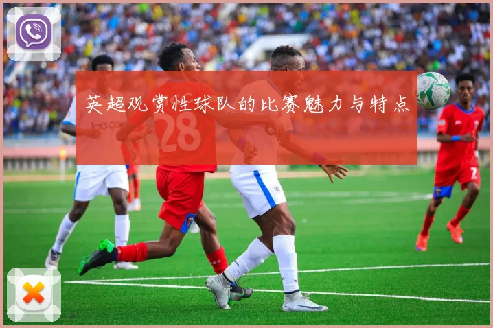 英超观赏性球队的比赛魅力与特点