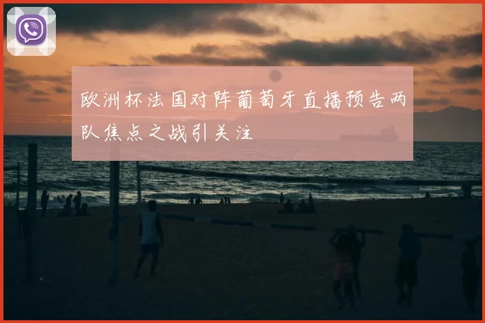 欧洲杯法国对阵葡萄牙直播预告两队焦点之战引关注