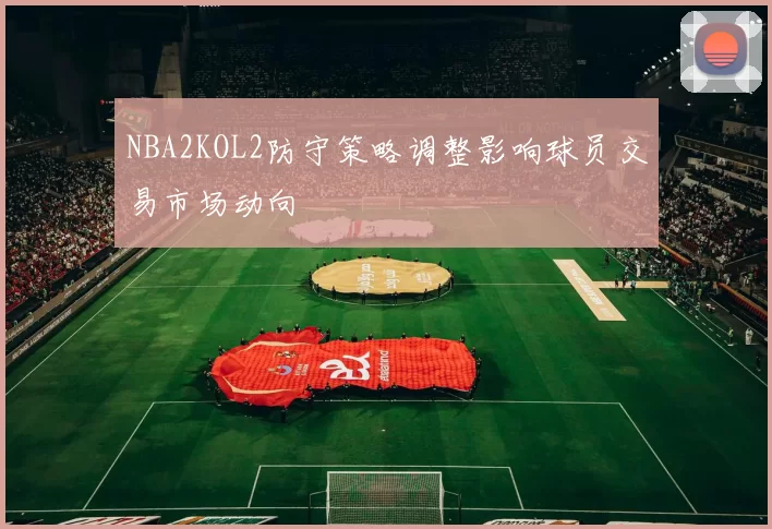 NBA2KOL2防守策略调整影响球员交易市场动向