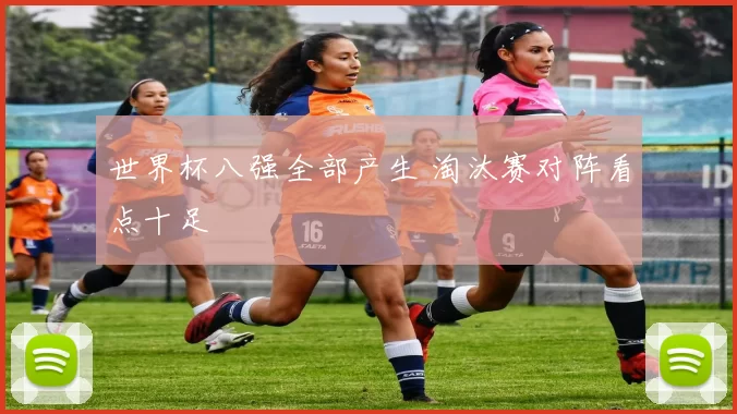 世界杯八强全部产生 淘汰赛对阵看点十足