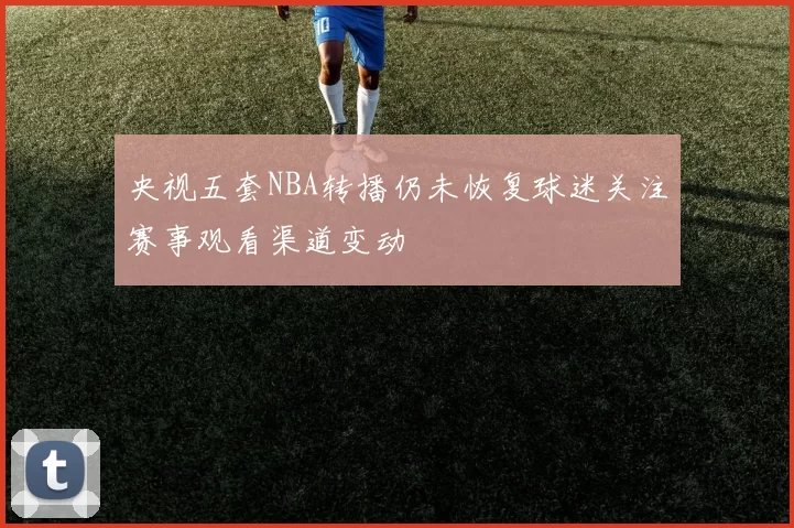 央视五套NBA转播仍未恢复球迷关注赛事观看渠道变动