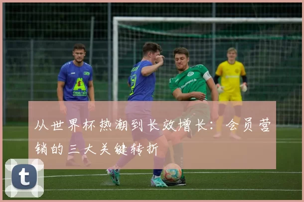 从世界杯热潮到长效增长:会员营销的三大关键转折