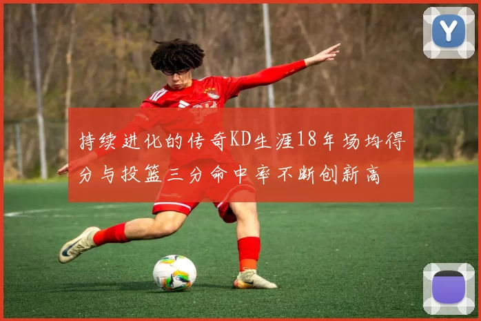 持续进化的传奇KD生涯18年场均得分与投篮三分命中率不断创新高