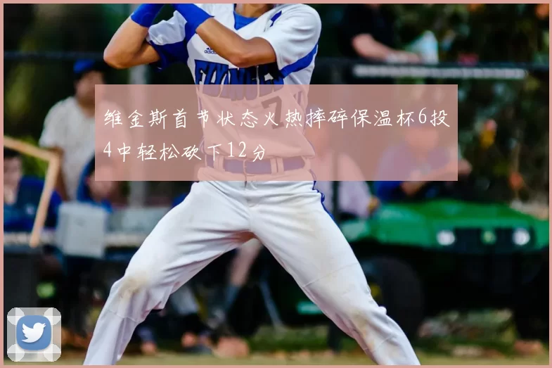 维金斯首节状态火热摔碎保温杯6投4中轻松砍下12分