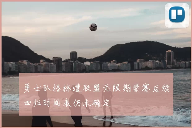 勇士队格林遭联盟无限期禁赛后续回归时间表仍未确定