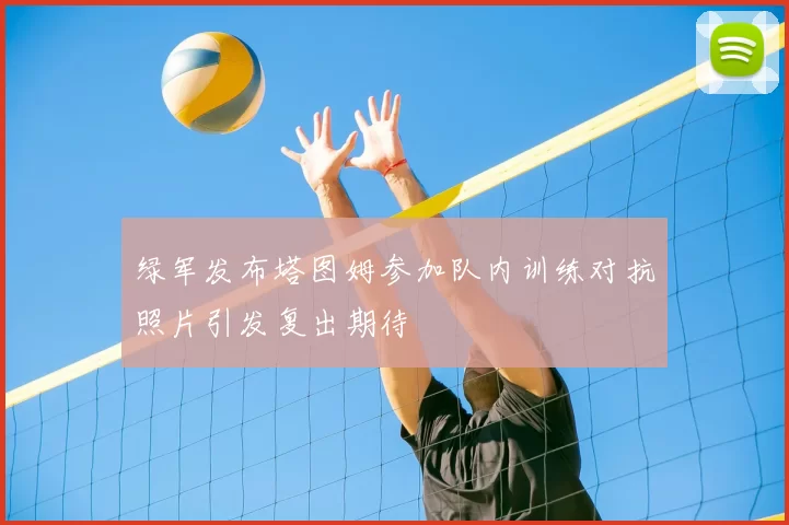 绿军发布塔图姆参加队内训练对抗照片引发复出期待