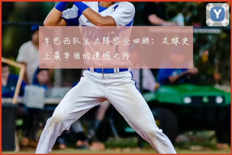 年巴西队主力阵容全回顾:足球史上最华丽的遗憾之师