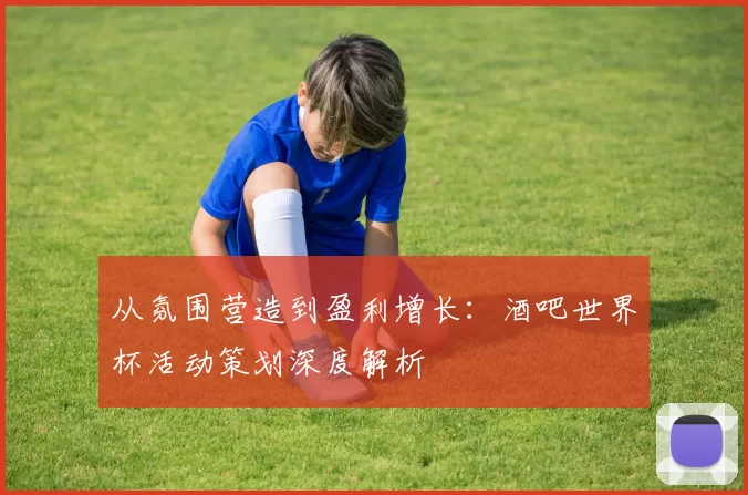 从氛围营造到盈利增长：酒吧世界杯活动策划深度解析