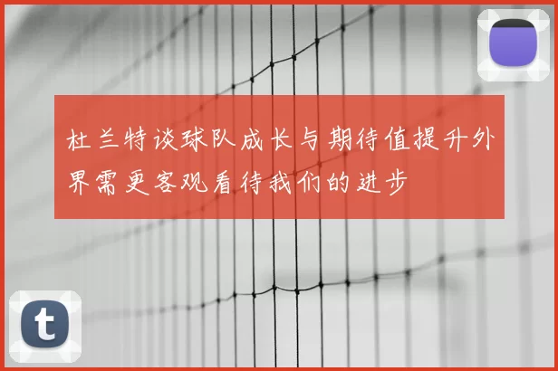 杜兰特谈球队成长与期待值提升外界需更客观看待我们的进步