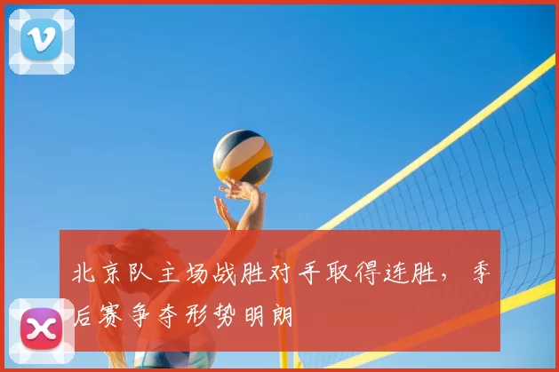 北京队主场战胜对手取得连胜,季后赛争夺形势明朗