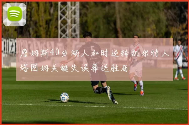 詹姆斯40分湖人加时逆转凯尔特人塔图姆关键失误葬送胜局