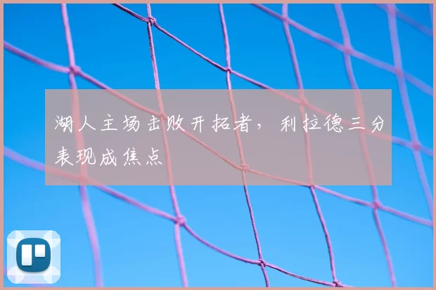 湖人主场击败开拓者,利拉德三分表现成焦点