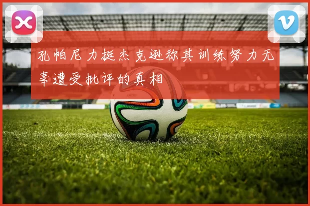 孔帕尼力挺杰克逊称其训练努力无辜遭受批评的真相