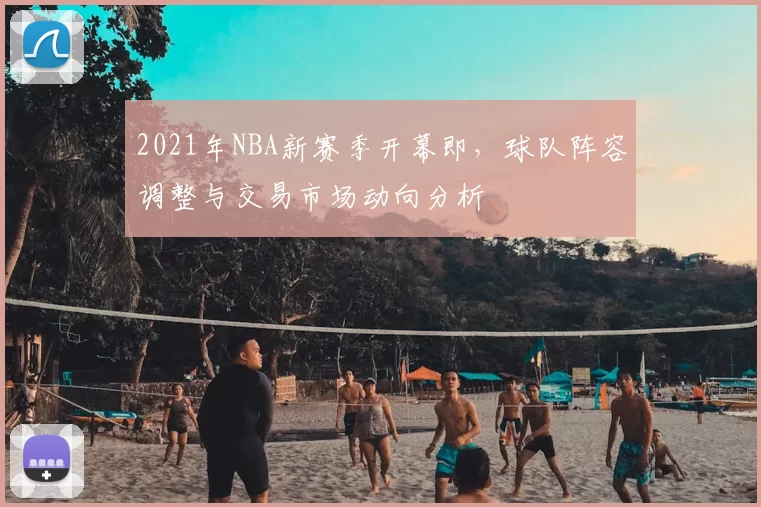2021年NBA新赛季开幕即，球队阵容调整与交易市场动向分析