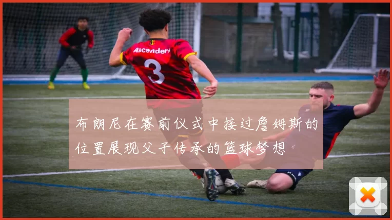 布朗尼在赛前仪式中接过詹姆斯的位置展现父子传承的篮球梦想