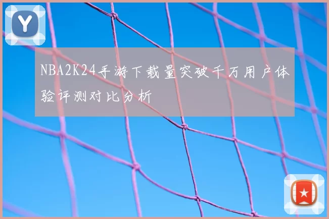 NBA2K24手游下载量突破千万用户体验评测对比分析