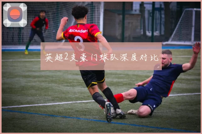 英超2支豪门球队深度对比