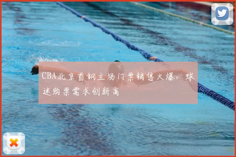CBA北京首钢主场门票销售火爆,球迷购票需求创新高