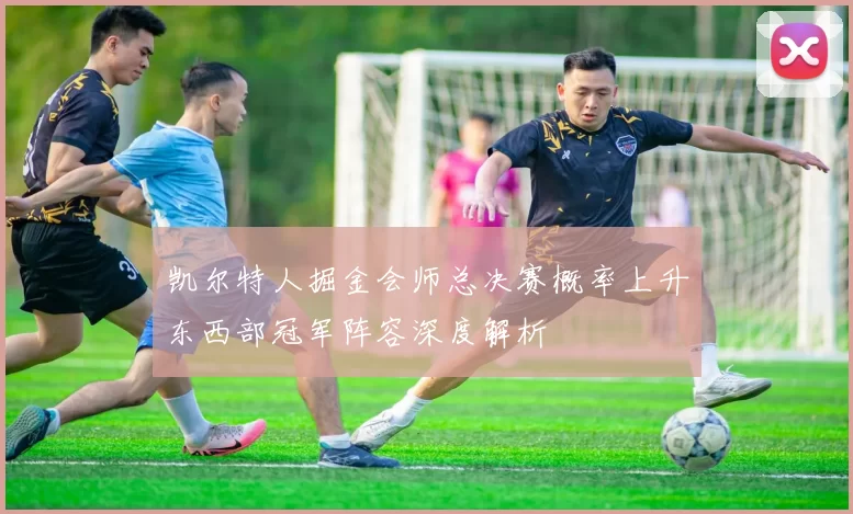 凯尔特人掘金会师总决赛概率上升东西部冠军阵容深度解析