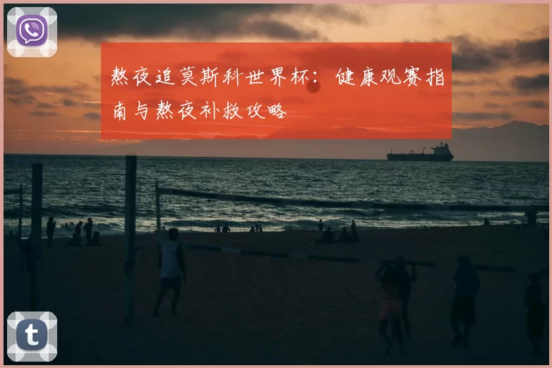 熬夜追莫斯科世界杯:健康观赛指南与熬夜补救攻略