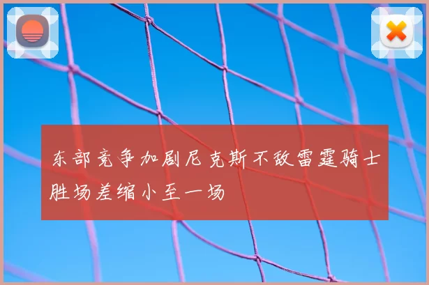 东部竞争加剧尼克斯不敌雷霆骑士胜场差缩小至一场