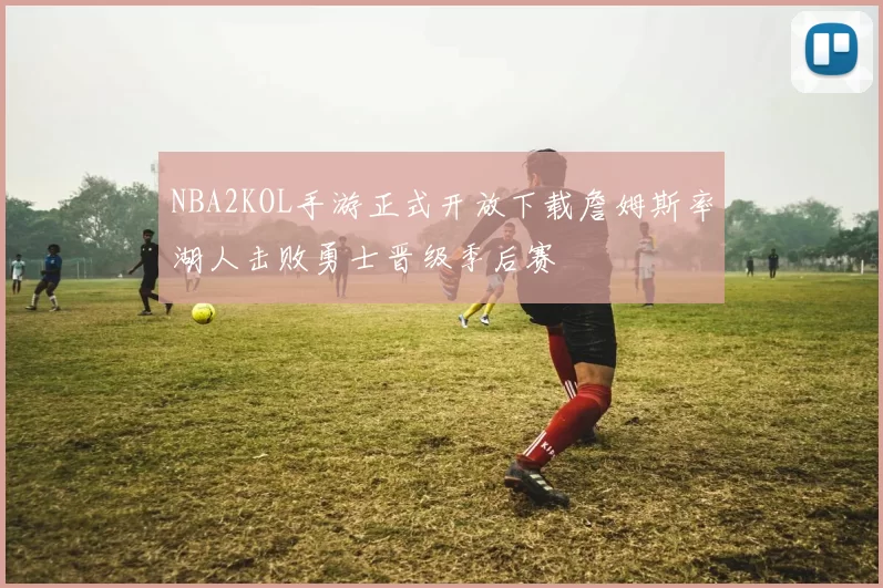 NBA2KOL手游正式开放下载詹姆斯率湖人击败勇士晋级季后赛