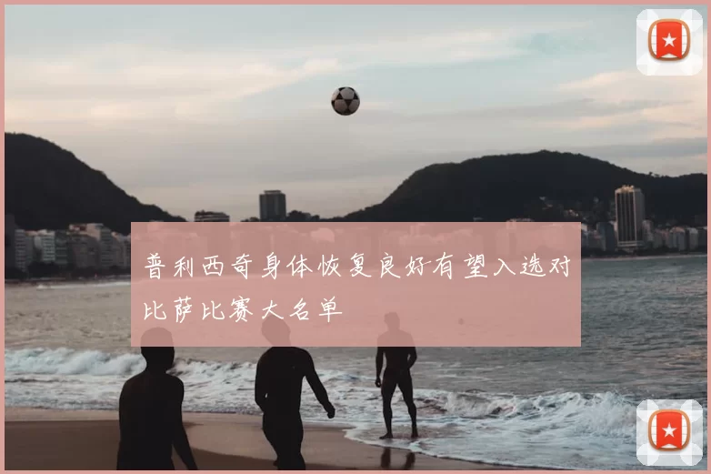 普利西奇身体恢复良好有望入选对比萨比赛大名单
