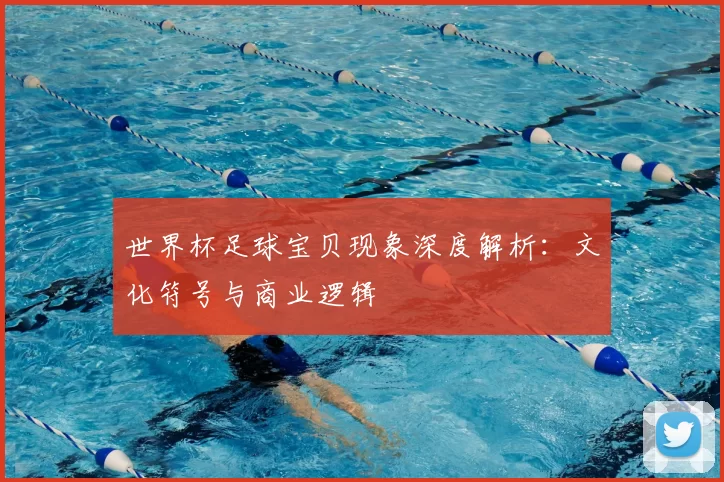 世界杯足球宝贝现象深度解析：文化符号与商业逻辑