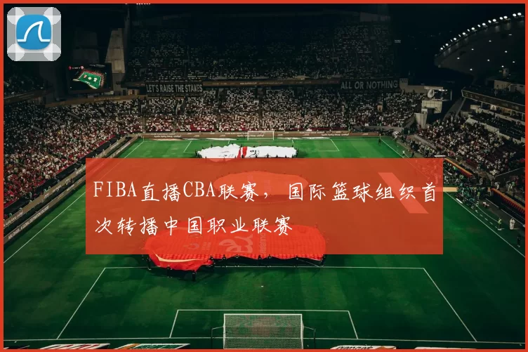 FIBA直播CBA联赛，国际篮球组织首次转播中国职业联赛