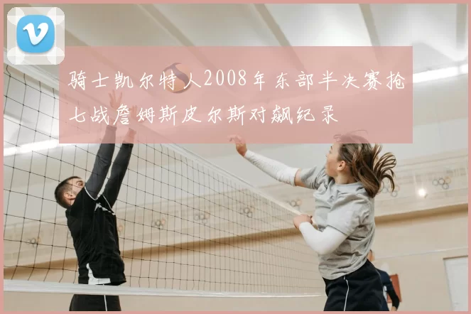 骑士凯尔特人2008年东部半决赛抢七战詹姆斯皮尔斯对飙纪录