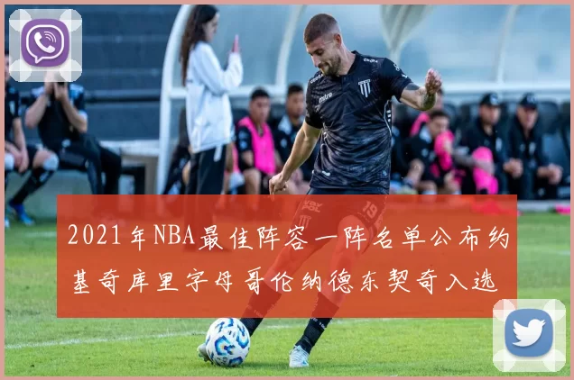 2021年NBA最佳阵容一阵名单公布约基奇库里字母哥伦纳德东契奇入选