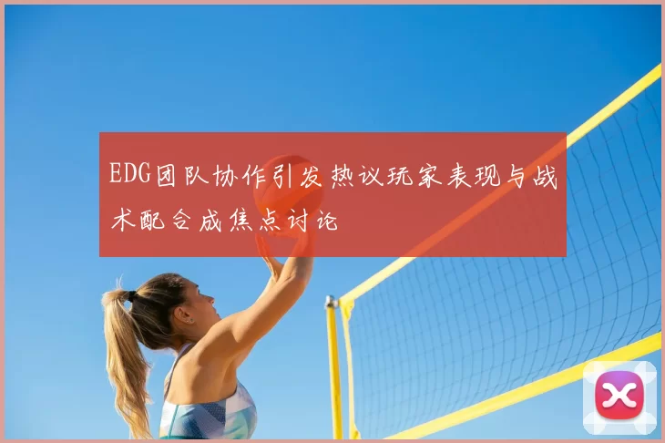 EDG团队协作引发热议玩家表现与战术配合成焦点讨论